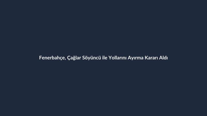 Fenerbahçe, Çağlar Söyüncü ile Yollarını Ayırma Kararı Aldı