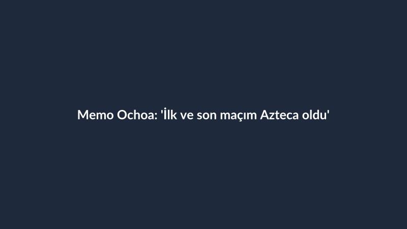 Memo Ochoa: 'İlk ve son maçım Azteca oldu'