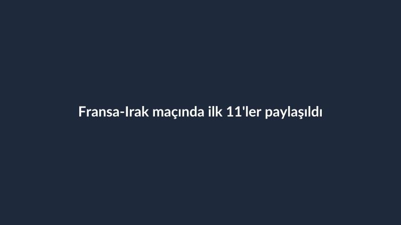 Fransa-Irak maçında ilk 11'ler paylaşıldı