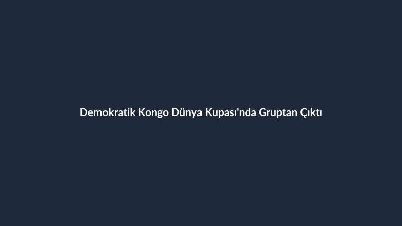 Demokratik Kongo Dünya Kupası'nda Gruptan Çıktı