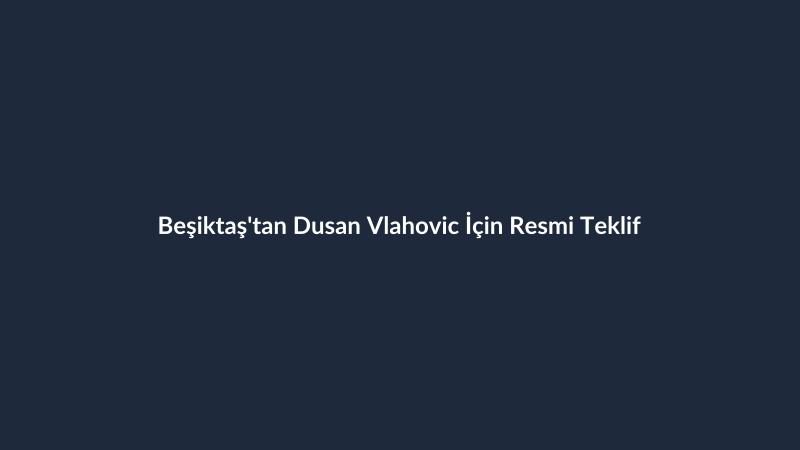 Beşiktaş'tan Dusan Vlahovic İçin Resmi Teklif