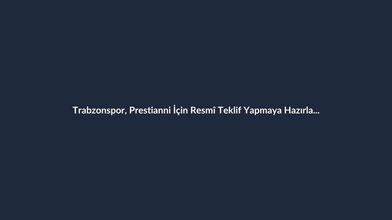 Trabzonspor, Prestianni İçin Resmî Teklif Yapmaya Hazırlanıyor