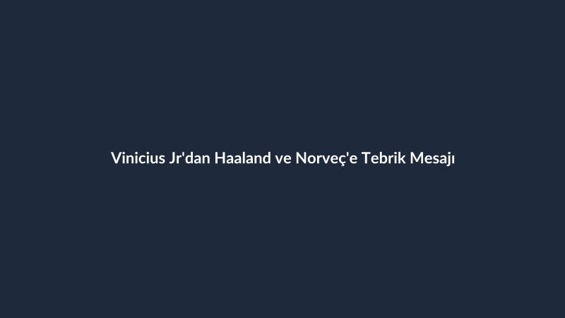 Vinicius Jr'dan Haaland ve Norveç'e Tebrik Mesajı