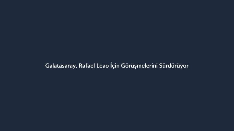 Galatasaray, Rafael Leao İçin Görüşmelerini Sürdürüyor
