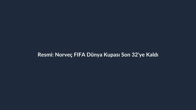 Resmi: Norveç FIFA Dünya Kupası Son 32'ye Kaldı