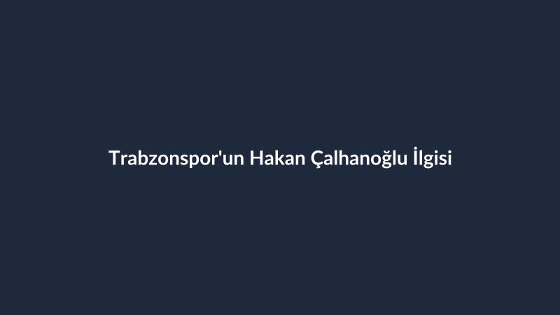 Trabzonspor'un Hakan Çalhanoğlu İlgisi