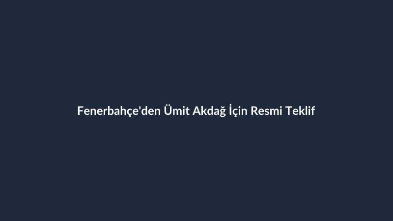 Fenerbahçe'den Ümit Akdağ İçin Resmi Teklif