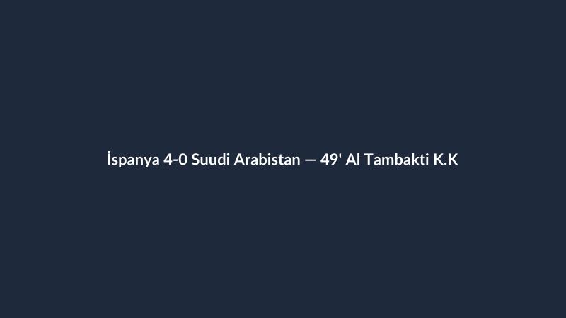 İspanya 4-0 Suudi Arabistan — 49' Al Tambakti K.K