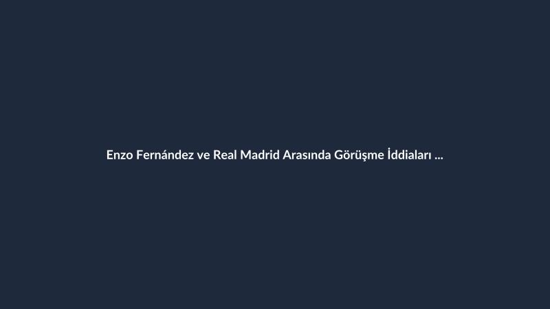 Enzo Fernández ve Real Madrid Arasında Görüşme İddiaları Yalanlandı
