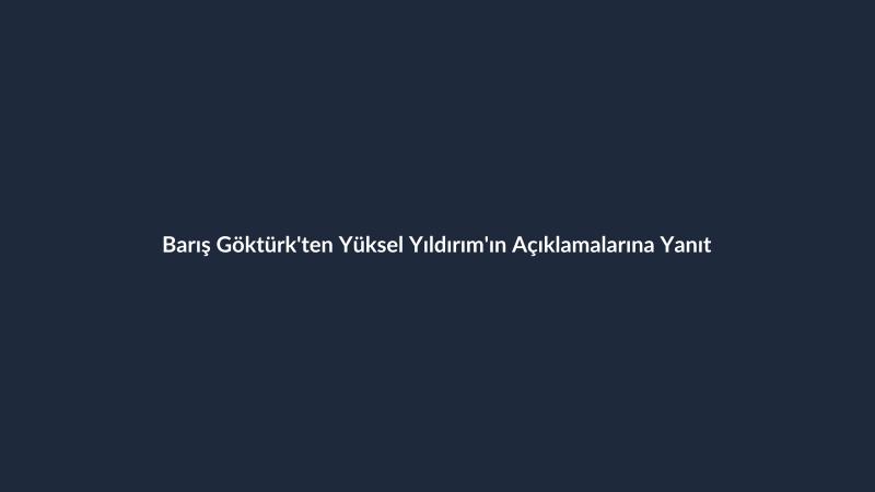 Barış Göktürk'ten Yüksel Yıldırım'ın Açıklamalarına Yanıt