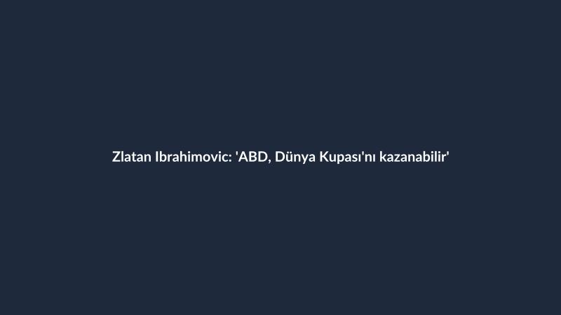 Zlatan Ibrahimovic: 'ABD, Dünya Kupası'nı kazanabilir'