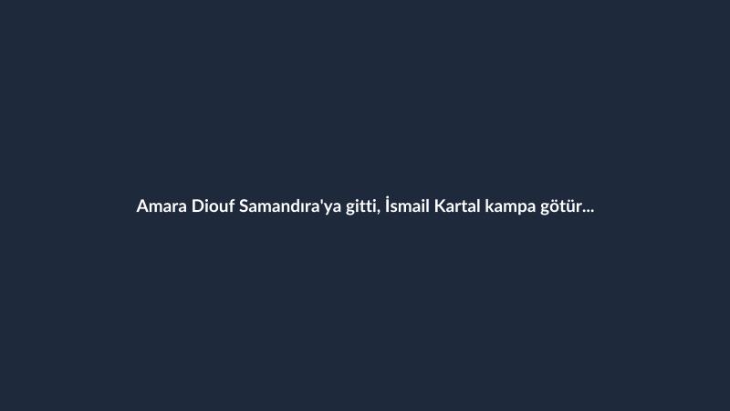 Amara Diouf Samandıra'ya gitti, İsmail Kartal kampa götürülmesini istedi