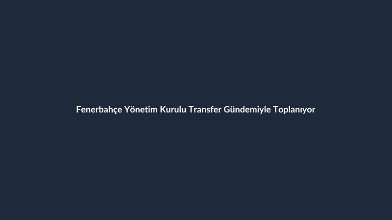 Fenerbahçe Yönetim Kurulu Transfer Gündemiyle Toplanıyor