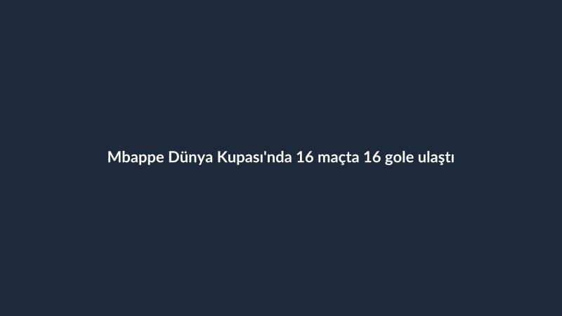 Mbappe Dünya Kupası'nda 16 maçta 16 gole ulaştı