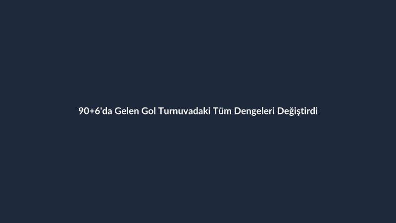 90+6'da Gelen Gol Turnuvadaki Tüm Dengeleri Değiştirdi