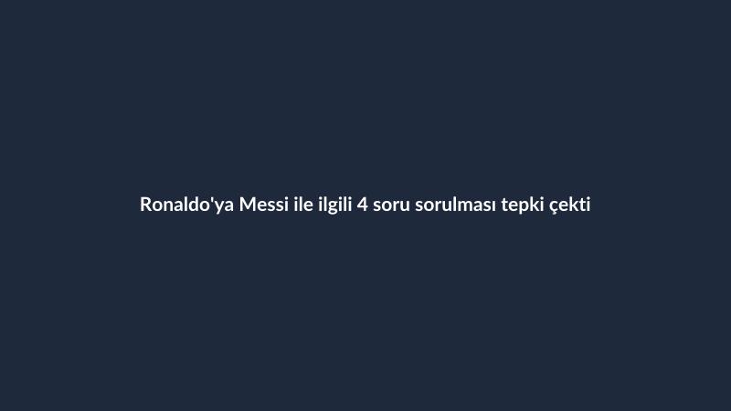 Ronaldo'ya Messi ile ilgili 4 soru sorulması tepki çekti