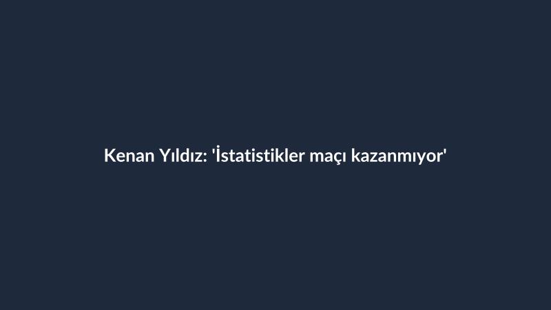 Kenan Yıldız: 'İstatistikler maçı kazanmıyor'