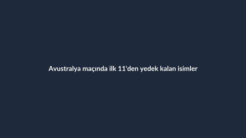 Avustralya maçında ilk 11'den yedek kalan isimler