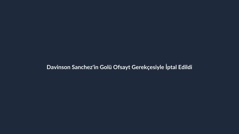 Davinson Sanchez'in Golü Ofsayt Gerekçesiyle İptal Edildi