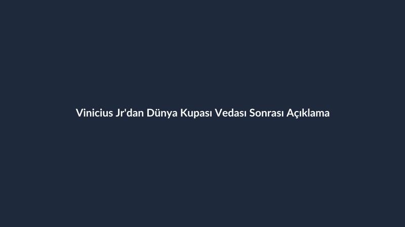 Vinicius Jr'dan Dünya Kupası Vedası Sonrası Açıklama