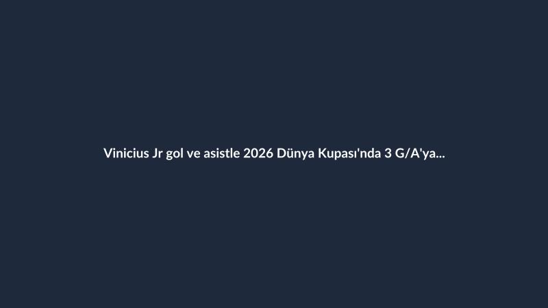Vinicius Jr gol ve asistle 2026 Dünya Kupası'nda 3 G/A'ya ulaştı