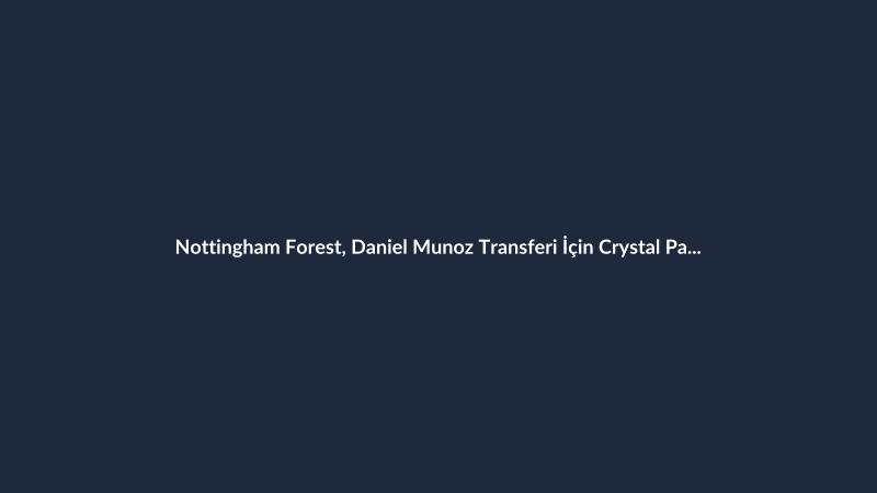 Nottingham Forest, Daniel Munoz Transferi İçin Crystal Palace ile Görüşüyor