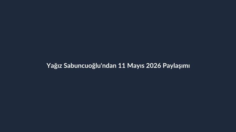 Yağız Sabuncuoğlu'ndan 11 Mayıs 2026 Paylaşımı