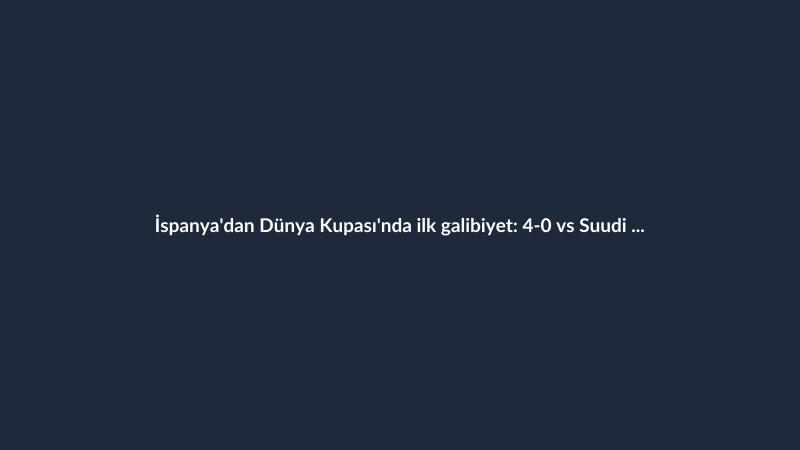 İspanya'dan Dünya Kupası'nda ilk galibiyet: 4-0 vs Suudi Arabistan