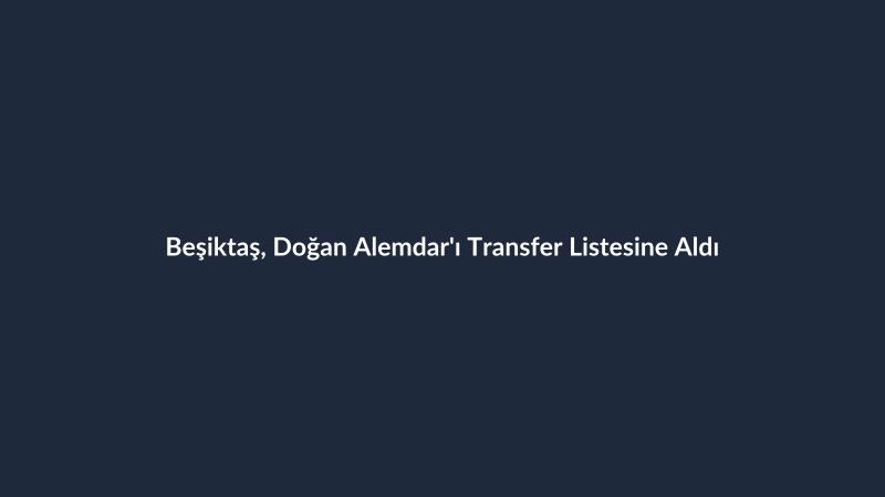 Beşiktaş, Doğan Alemdar'ı Transfer Listesine Aldı