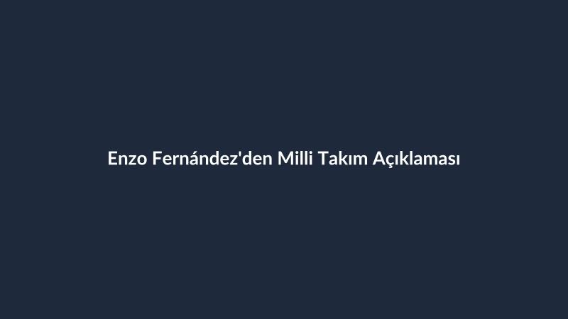 Enzo Fernández'den Milli Takım Açıklaması