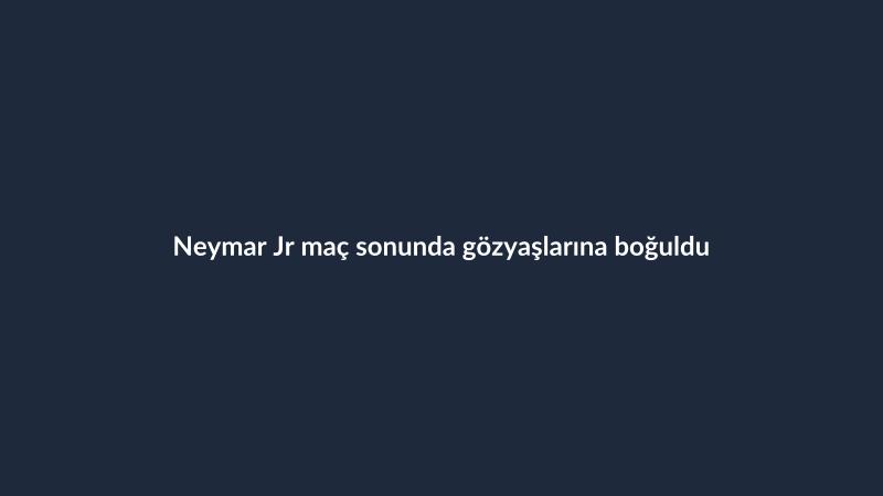 Neymar Jr maç sonunda gözyaşlarına boğuldu