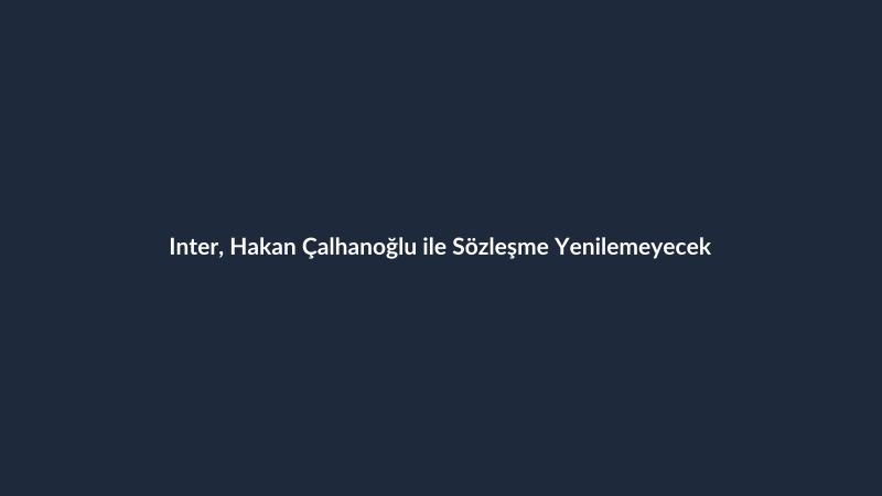 Inter, Hakan Çalhanoğlu ile Sözleşme Yenilemeyecek