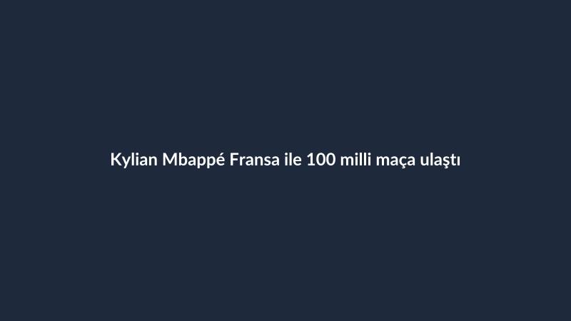 Kylian Mbappé Fransa ile 100 milli maça ulaştı