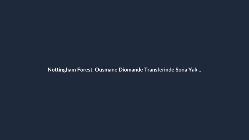 Nottingham Forest, Ousmane Diomande Transferinde Sona Yaklaştı